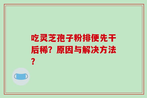 吃灵芝孢子粉排便先干后稀?原因与解决方法? 吃灵芝孢子粉排便先干后稀?原因与解决方法?