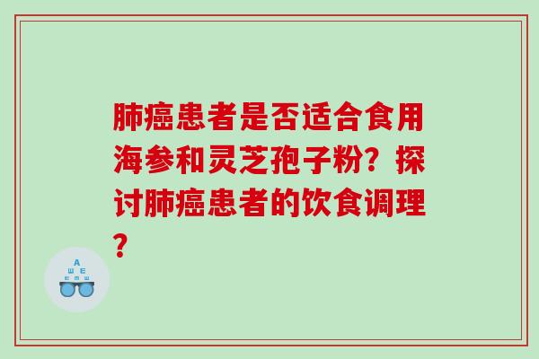 患者是否适合食用海参和灵芝孢子粉?探讨患者的饮食调理? 患者是否适合食用海参和灵芝孢子粉?探讨患者的饮食调理?
