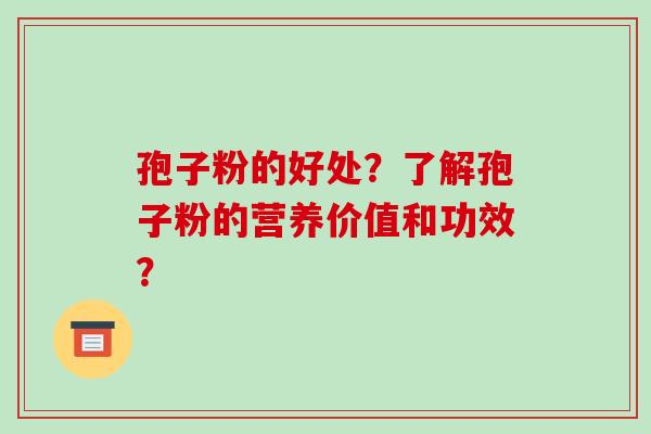 孢子粉的好处?了解孢子粉的营养价值和功效? 孢子粉的好处?了解孢子粉的营养价值和功效?