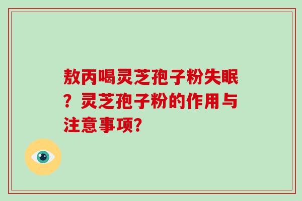 敖丙喝灵芝孢子粉失眠？灵芝孢子粉的作用与注意事项？