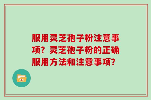 服用灵芝孢子粉注意事项？灵芝孢子粉的正确服用方法和注意事项？