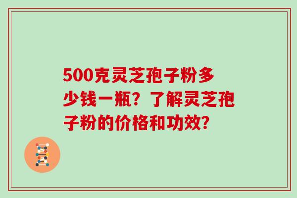 500克灵芝孢子粉多少钱一瓶？了解灵芝孢子粉的价格和功效？