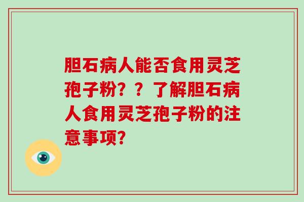 胆石病人能否食用灵芝孢子粉？？了解胆石病人食用灵芝孢子粉的注意事项？