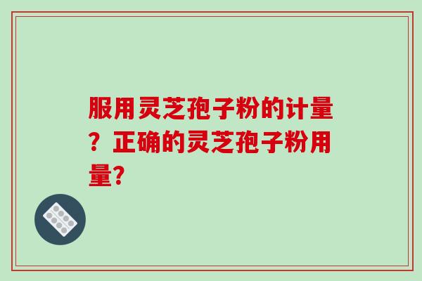 服用灵芝孢子粉的计量？正确的灵芝孢子粉用量？