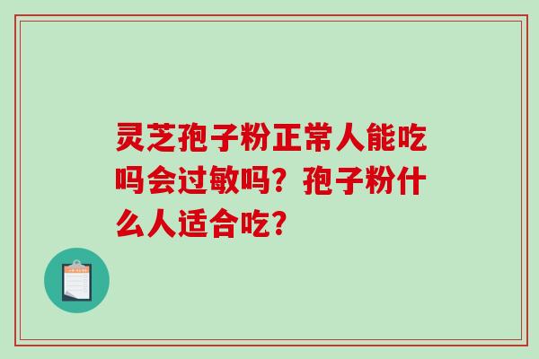 灵芝孢子粉正常人能吃吗会吗?孢子粉什么人适合吃? 灵芝孢子粉正常人能吃吗会吗?孢子粉什么人适合吃?
