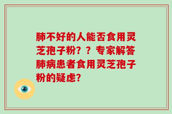 不好的人能否食用灵芝孢子粉？？专家解答患者食用灵芝孢子粉的疑虑？