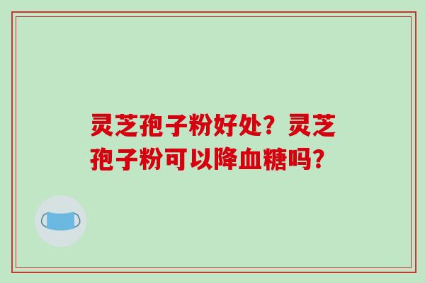 灵芝孢子粉好处？灵芝孢子粉可以降吗？