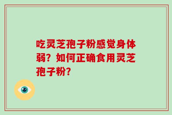 吃灵芝孢子粉感觉身体弱?如何正确食用灵芝孢子粉? 吃灵芝孢子粉感觉身体弱?如何正确食用灵芝孢子粉?