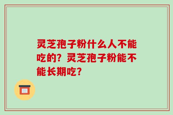 灵芝孢子粉什么人不能吃的?灵芝孢子粉能不能长期吃? 灵芝孢子粉什么人不能吃的?灵芝孢子粉能不能长期吃?