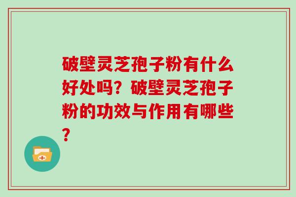 破壁灵芝孢子粉有什么好处吗？破壁灵芝孢子粉的功效与作用有哪些？