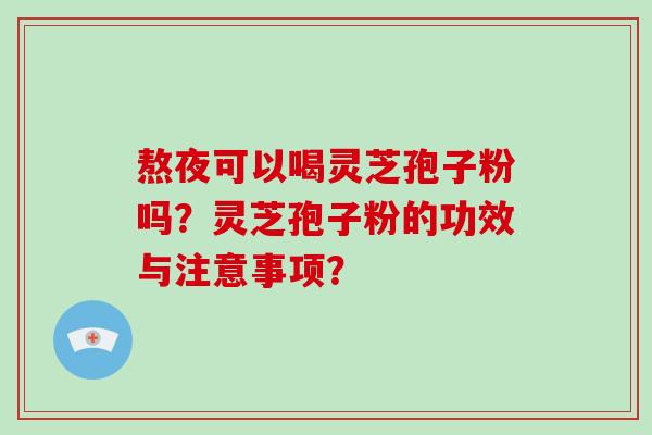 熬夜可以喝灵芝孢子粉吗？灵芝孢子粉的功效与注意事项？