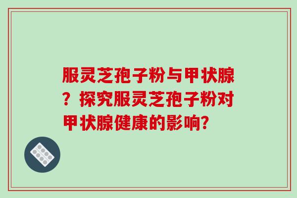 服灵芝孢子粉与甲状腺？探究服灵芝孢子粉对甲状腺健康的影响？