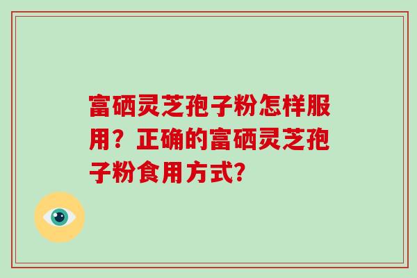 富硒灵芝孢子粉怎样服用？正确的富硒灵芝孢子粉食用方式？