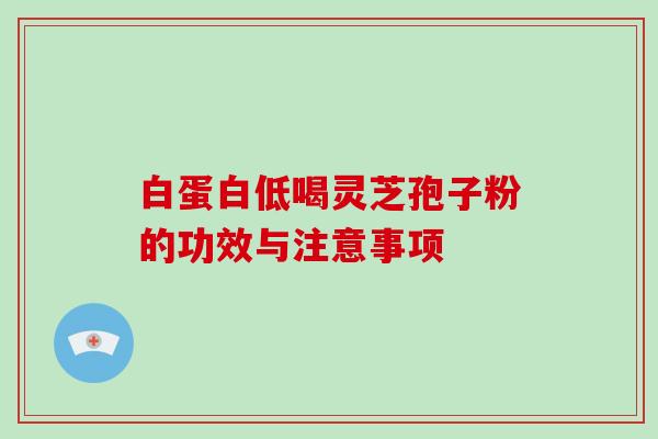 白蛋白低喝灵芝孢子粉的功效与注意事项