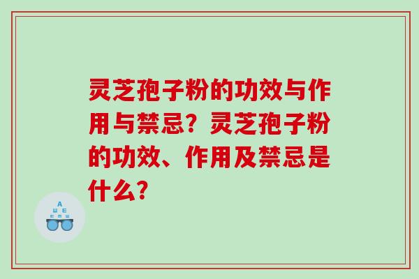 灵芝孢子粉的功效与作用与禁忌？灵芝孢子粉的功效、作用及禁忌是什么？