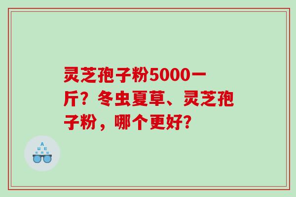 灵芝孢子粉5000一斤？冬虫夏草、灵芝孢子粉，哪个更好？