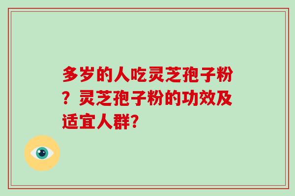 多岁的人吃灵芝孢子粉?灵芝孢子粉的功效及适宜人群? 多岁的人吃灵芝孢子粉?灵芝孢子粉的功效及适宜人群?