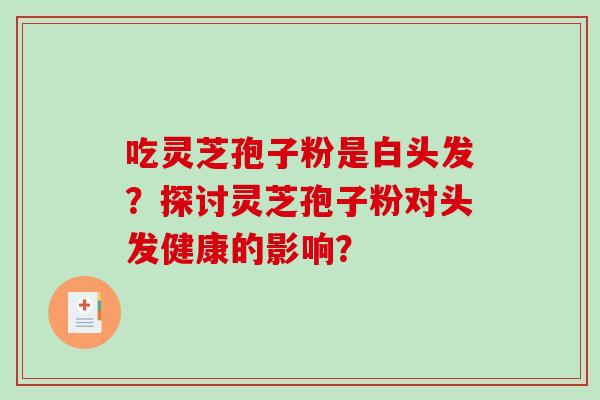 吃灵芝孢子粉是白头发？探讨灵芝孢子粉对头发健康的影响？