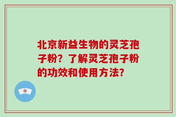 北京新益生物的灵芝孢子粉？了解灵芝孢子粉的功效和使用方法？
