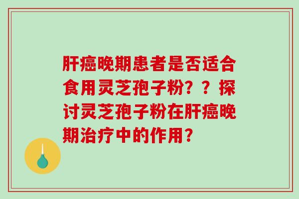 晚期患者是否适合食用灵芝孢子粉??探讨灵芝孢子粉在晚期中的作用? 晚期患者是否适合食用灵芝孢子粉??探讨灵芝孢子粉在晚期中的作用?