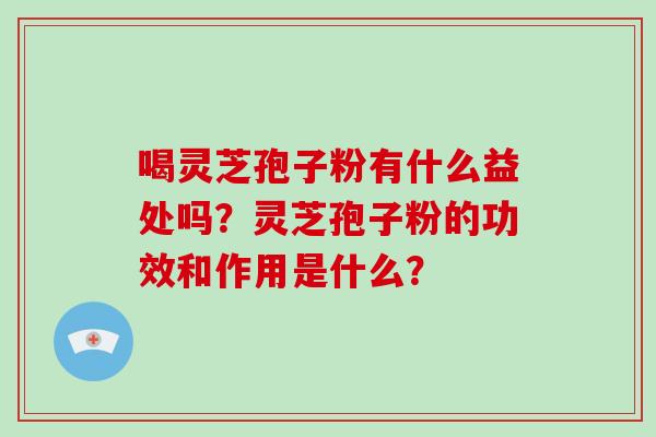 喝灵芝孢子粉有什么益处吗？灵芝孢子粉的功效和作用是什么？