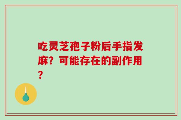 吃灵芝孢子粉后手指发麻?可能存在的副作用? 吃灵芝孢子粉后手指发麻?可能存在的副作用?