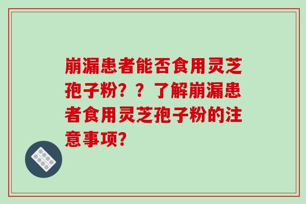 崩漏患者能否食用灵芝孢子粉？？了解崩漏患者食用灵芝孢子粉的注意事项？