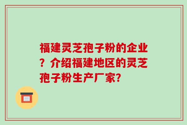 福建灵芝孢子粉的企业?介绍福建地区的灵芝孢子粉生产厂家? 福建灵芝孢子粉的企业?介绍福建地区的灵芝孢子粉生产厂家?