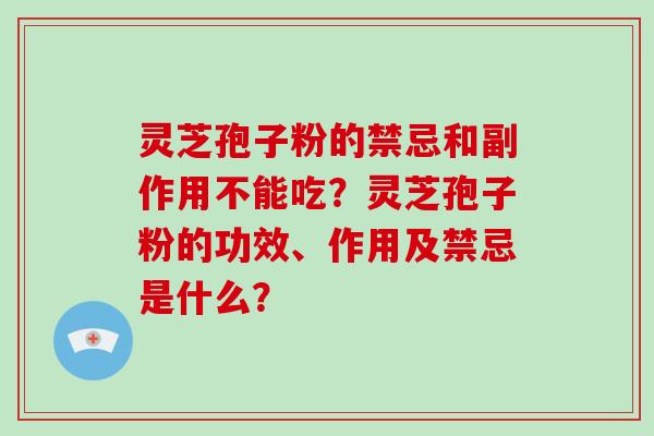 灵芝孢子粉的禁忌和副作用不能吃？灵芝孢子粉的功效、作用及禁忌是什么？
