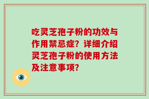 吃灵芝孢子粉的功效与作用禁忌症?详细介绍灵芝孢子粉的使用方法及注意事项? 吃灵芝孢子粉的功效与作用禁忌症?详细介绍灵芝孢子粉的使用方法及注意事项?