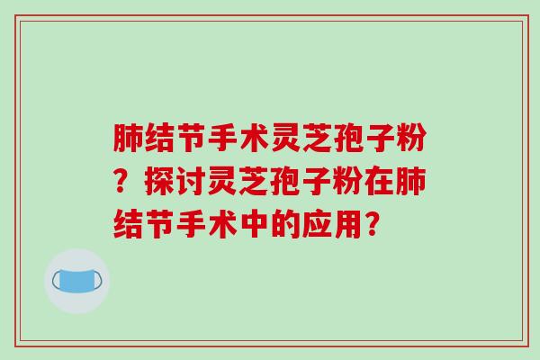 结节手术灵芝孢子粉？探讨灵芝孢子粉在结节手术中的应用？