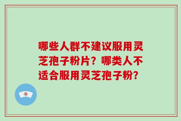 哪些人群不建议服用灵芝孢子粉片?哪类人不适合服用灵芝孢子粉? 哪些人群不建议服用灵芝孢子粉片?哪类人不适合服用灵芝孢子粉?