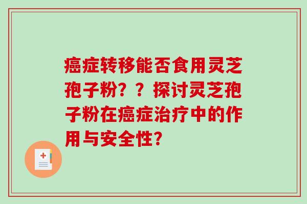 症转移能否食用灵芝孢子粉??探讨灵芝孢子粉在症中的作用与安全性? 症转移能否食用灵芝孢子粉??探讨灵芝孢子粉在症中的作用与安全性?