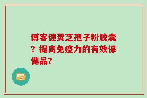 博客健灵芝孢子粉胶囊？提高免疫力的有效保健品？