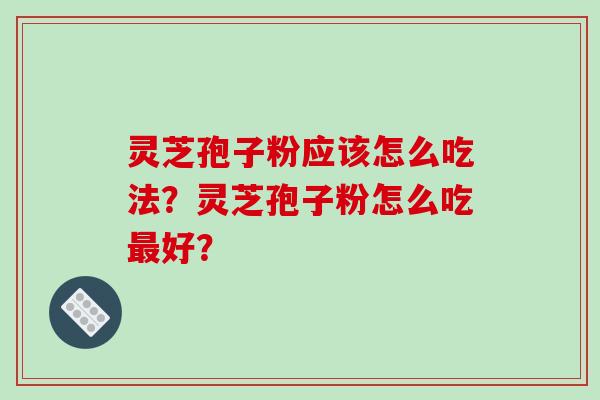 灵芝孢子粉应该怎么吃法？灵芝孢子粉怎么吃好？