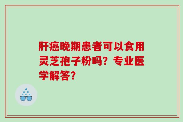 晚期患者可以食用灵芝孢子粉吗？专业医学解答？