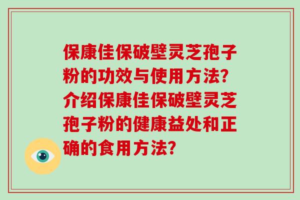 保康佳保破壁灵芝孢子粉的功效与使用方法？介绍保康佳保破壁灵芝孢子粉的健康益处和正确的食用方法？