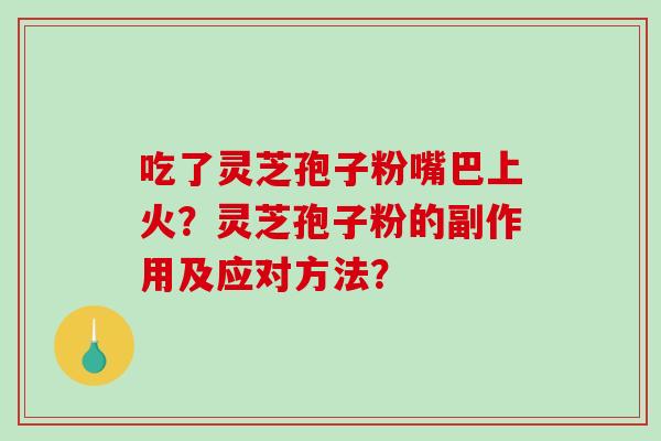 吃了灵芝孢子粉嘴巴上火？灵芝孢子粉的副作用及应对方法？