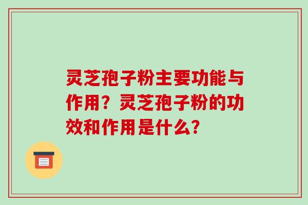 灵芝孢子粉主要功能与作用？灵芝孢子粉的功效和作用是什么？