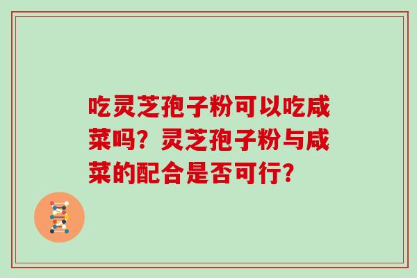吃灵芝孢子粉可以吃咸菜吗？灵芝孢子粉与咸菜的配合是否可行？