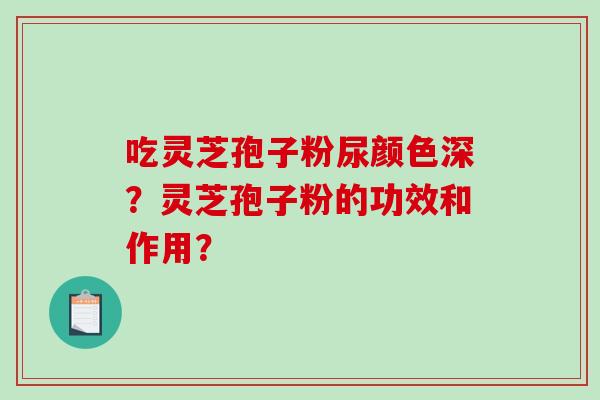 吃灵芝孢子粉尿颜色深？灵芝孢子粉的功效和作用？