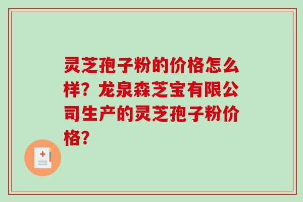 灵芝孢子粉的价格怎么样？龙泉森芝宝有限公司生产的灵芝孢子粉价格？