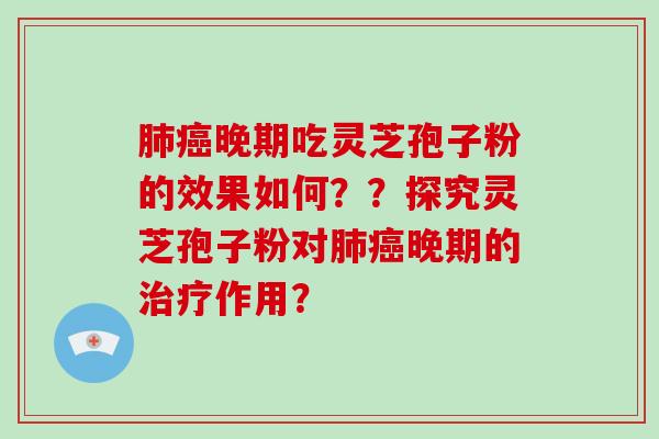 晚期吃灵芝孢子粉的效果如何？？探究灵芝孢子粉对晚期的作用？