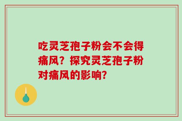 吃灵芝孢子粉会不会得痛风？探究灵芝孢子粉对痛风的影响？
