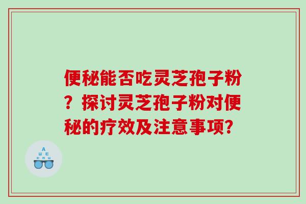能否吃灵芝孢子粉?探讨灵芝孢子粉对的疗效及注意事项? 能否吃灵芝孢子粉?探讨灵芝孢子粉对的疗效及注意事项?