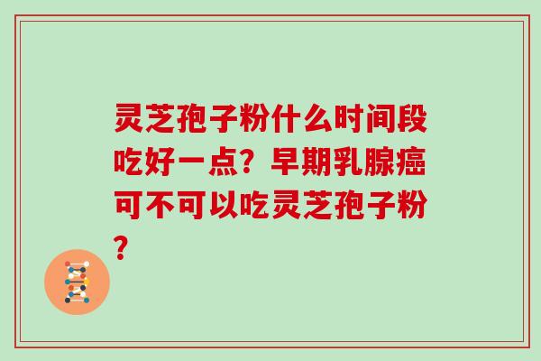 灵芝孢子粉什么时间段吃好一点？早期乳腺可不可以吃灵芝孢子粉？