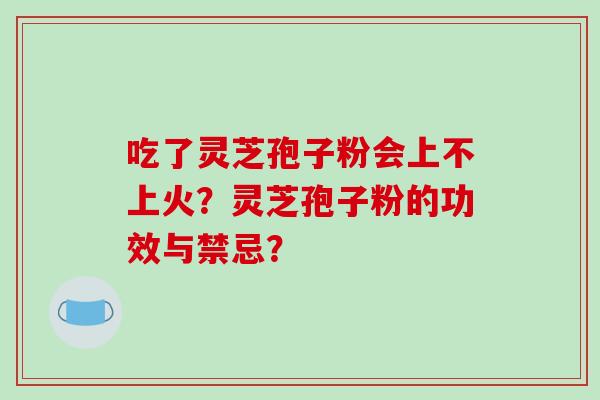吃了灵芝孢子粉会上不上火？灵芝孢子粉的功效与禁忌？