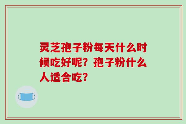灵芝孢子粉每天什么时候吃好呢?孢子粉什么人适合吃? 灵芝孢子粉每天什么时候吃好呢?孢子粉什么人适合吃?