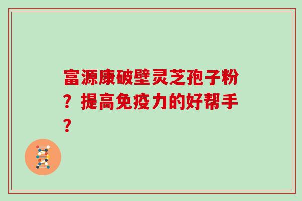 富源康破壁灵芝孢子粉？提高免疫力的好帮手？