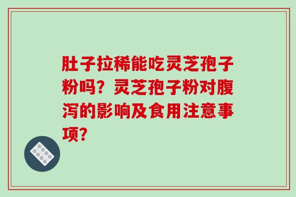肚子拉稀能吃灵芝孢子粉吗？灵芝孢子粉对的影响及食用注意事项？